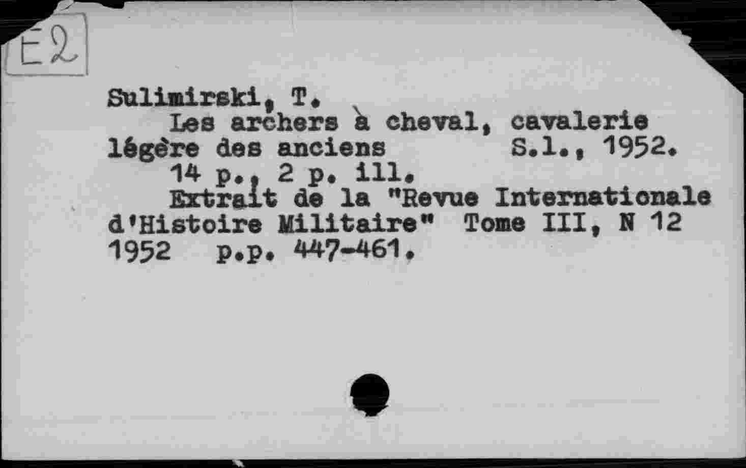 ﻿Sulimireki, T*
Les archers a cheval, cavalerie légère des anciens	S.I., 1952.
14p.. 2 p. ill.
Extrait de la "Revue Internationale d’Histoire Militaire" Tome III, N 12 1952 p.p. 447—461,